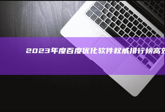 2023年度百度优化软件权威排行榜：高效工具助你网站优化升级